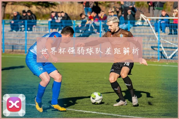 世界杯强弱球队差距解析