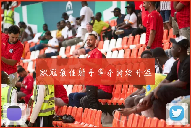 欧冠最佳射手争夺持续升温