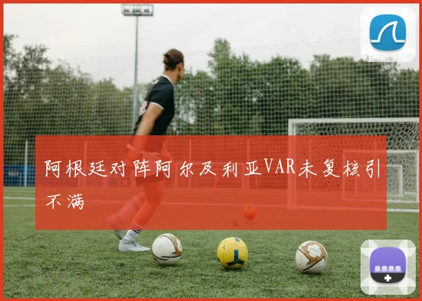 阿根廷对阵阿尔及利亚VAR未复核引不满