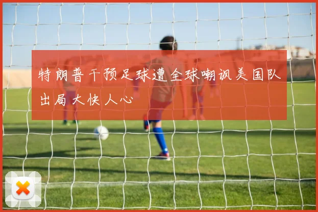 特朗普干预足球遭全球嘲讽美国队出局大快人心