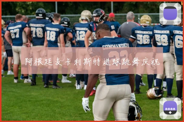 阿根廷麦卡利斯特进球跳舞庆祝