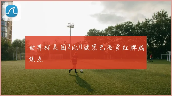 世界杯美国2比0波黑巴洛贡红牌成焦点
